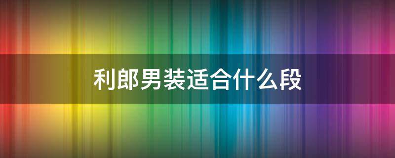 利郎男装适合什么段（利郎男装针对什么人群）