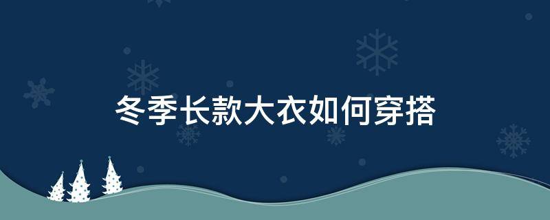 冬季长款大衣如何穿搭 冬季长款大衣如何穿搭好看