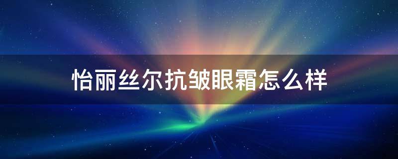 怡丽丝尔抗皱眼霜怎么样（怡丽丝尔抗皱眼霜怎么样用）