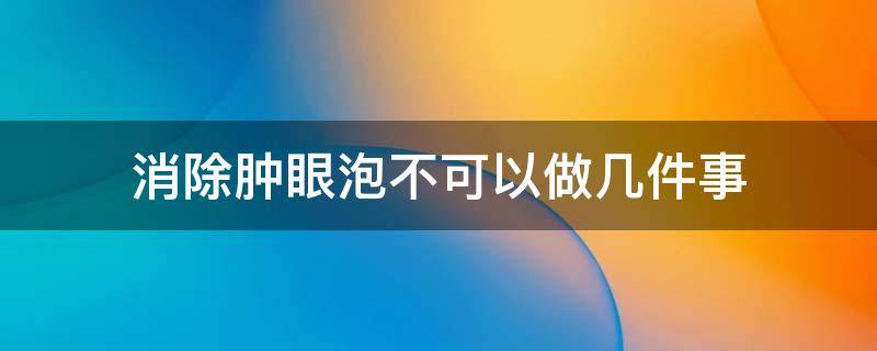 消除肿眼泡不可以做几件事（消肿眼泡的方法）