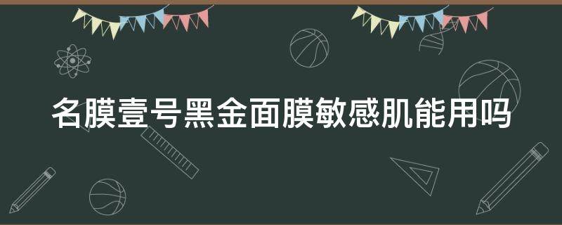 名膜壹号黑金面膜敏感肌能用吗（名膜壹号黑面膜怎么样）