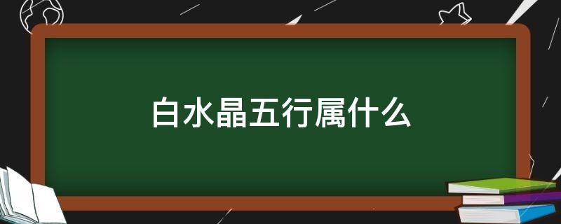 白水晶五行属什么 白水晶五行属什么?