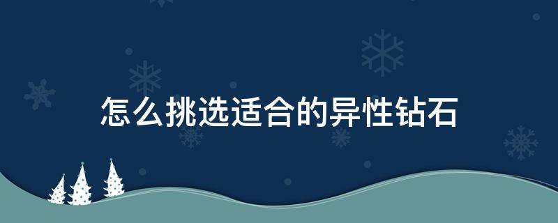 怎么挑选适合的异性钻石（怎么挑选适合的异性钻石项链）