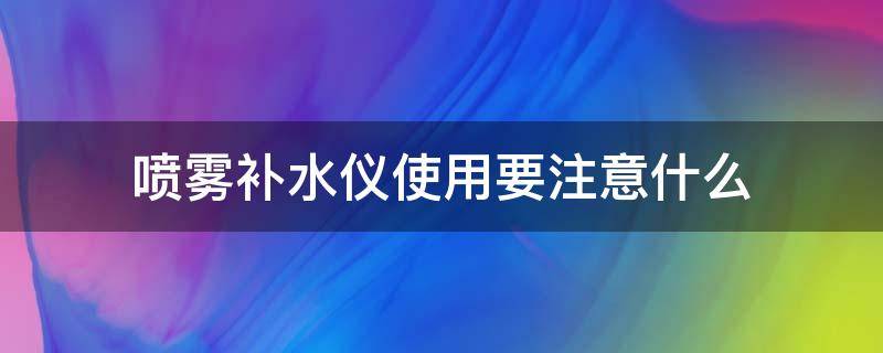 喷雾补水仪使用要注意什么 喷雾补水仪使用要注意什么细节