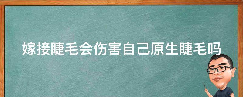 嫁接睫毛会伤害自己原生睫毛吗 嫁接睫毛会伤害自己原本的睫毛吗