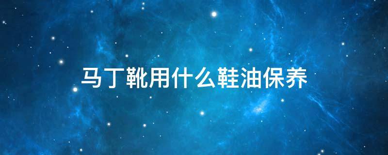 马丁靴用什么鞋油保养 马丁靴用什么鞋油保养最好