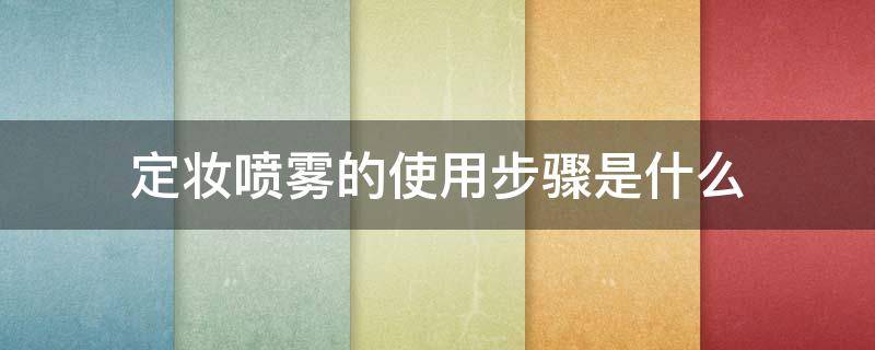 定妆喷雾的使用步骤是什么 定妆喷雾的使用步骤是什么样的