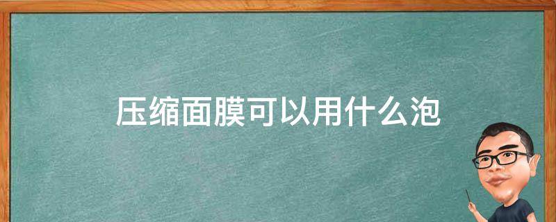 压缩面膜可以用什么泡 压缩面膜用什么泡好补水美白祛斑