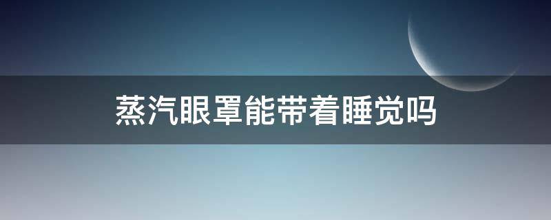 蒸汽眼罩能带着睡觉吗（蒸汽眼罩能带着睡觉吗）