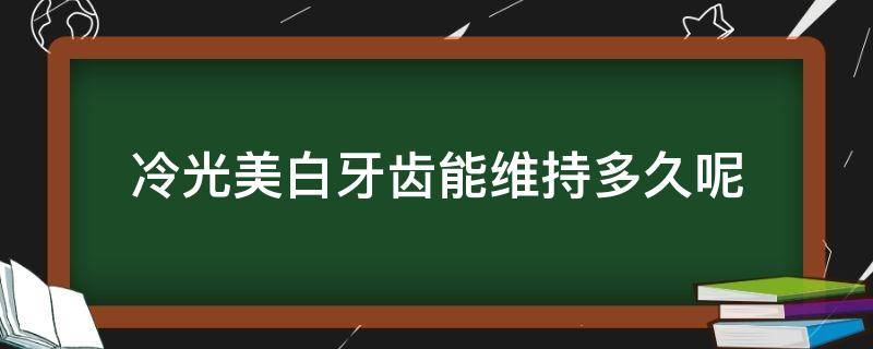 冷光美白牙齿能维持多久呢（冷光美白牙齿能维持多久呢图片）