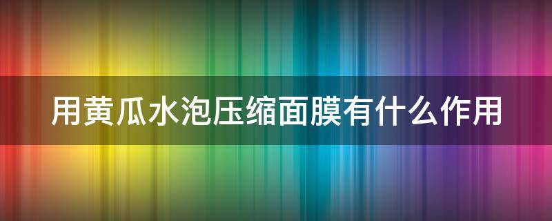 用黄瓜水泡压缩面膜有什么作用（自制黄瓜汁泡压缩面膜可以天天用吗）