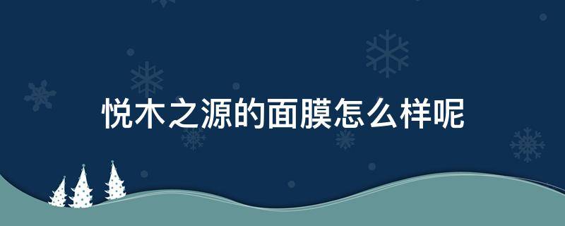 悦木之源的面膜怎么样呢 悦木之源的面膜怎么样呢好用吗