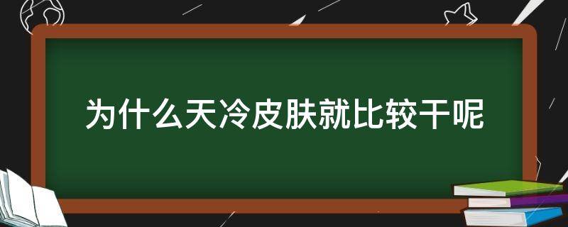 为什么天冷皮肤就比较干呢（为什么天冷皮肤就比较干呢怎么办）