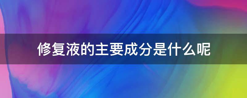 修复液的主要成分是什么呢（修复液的主要成分是什么呢）