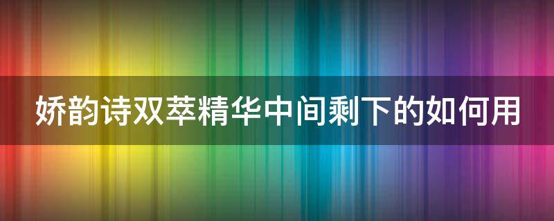 娇韵诗双萃精华中间剩下的如何用 娇韵诗双萃精华用完后中间还有没有