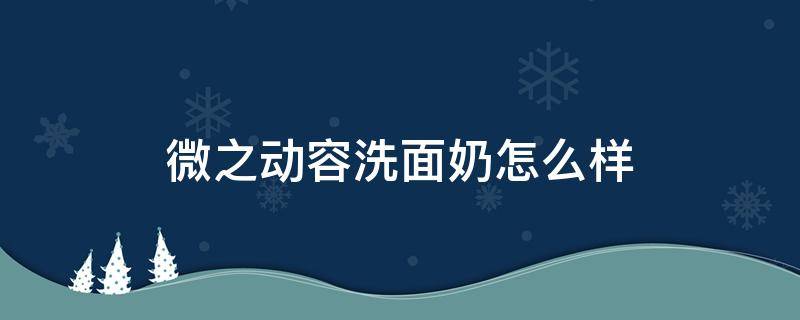 微之动容洗面奶怎么样（微之动容面膜）