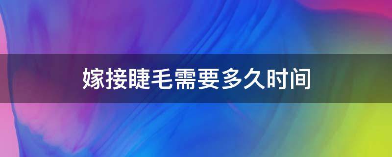 嫁接睫毛需要多久时间 嫁接睫毛需要多久时间做完