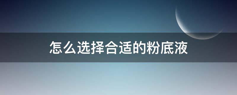 怎么选择合适的粉底液（怎么选择合适的粉底液颜色）