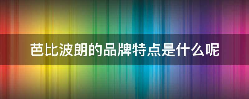 芭比波朗的品牌特点是什么呢（芭比波朗是什么牌子旗下的）