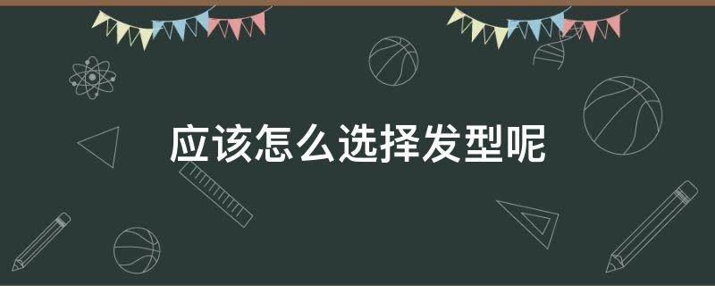 应该怎么选择发型呢 怎么样选择发型