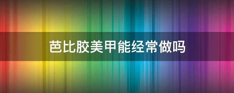 芭比胶美甲能经常做吗 芭比胶美甲能经常做吗