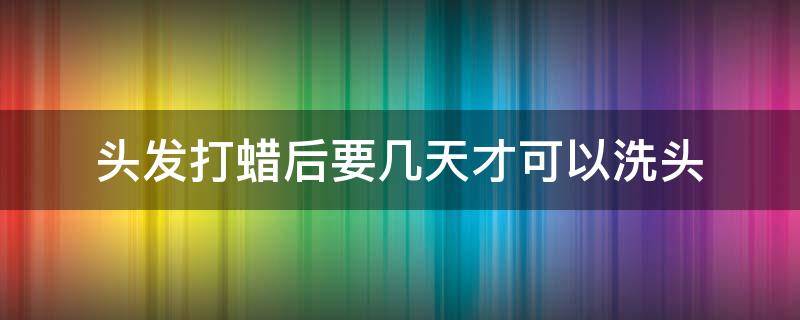 头发打蜡后要几天才可以洗头 头发打蜡后几天可以洗头发