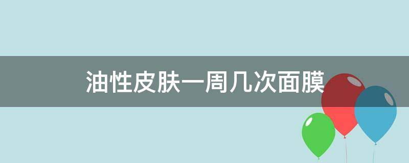 油性皮肤一周几次面膜 油性皮肤一周几次面膜比较合适