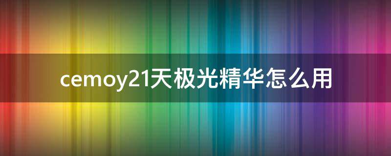 cemoy21天极光精华怎么用 极光21天精华真好用吗