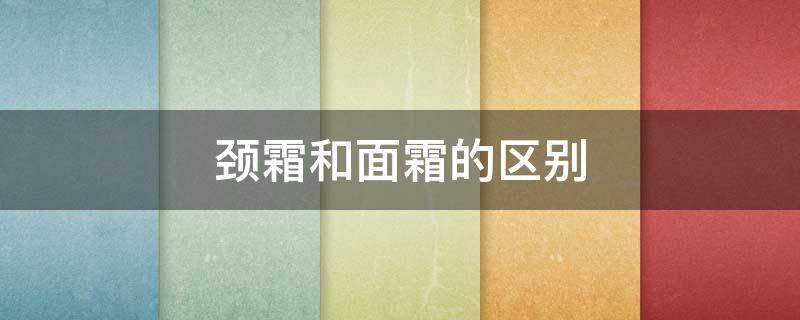 颈霜和面霜的区别（颈霜和面霜的区别图片）