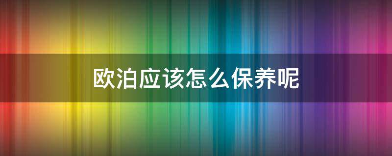 欧泊应该怎么保养呢（欧泊应该怎么保养呢视频）