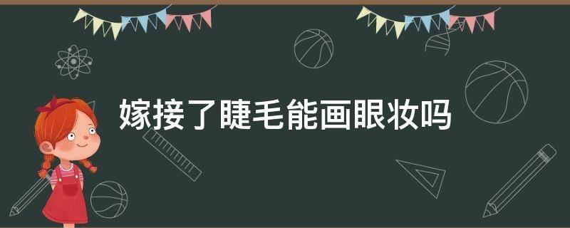 嫁接了睫毛能画眼妆吗 嫁接了睫毛能画眼妆吗女