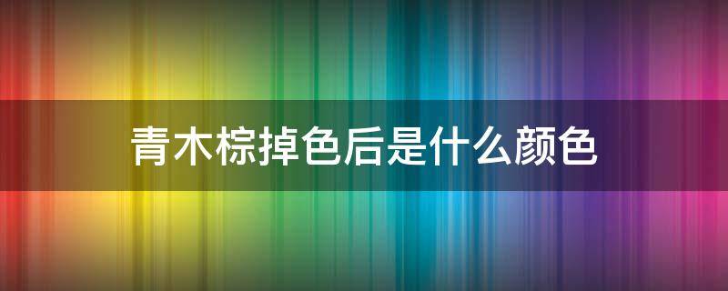 青木棕掉色后是什么颜色 青木棕色掉色后的颜色