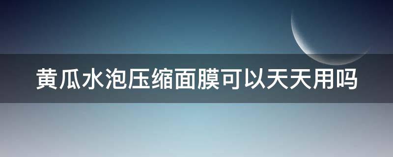 黄瓜水泡压缩面膜可以天天用吗 黄瓜水泡压缩面膜可以天天用吗有效果吗