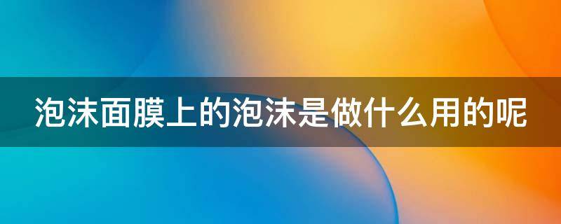 泡沫面膜上的泡沫是做什么用的呢 泡沫面膜上的泡沫是做什么用的呢视频