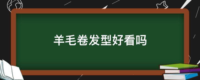 羊毛卷发型好看吗 羊毛卷发型好看吗男