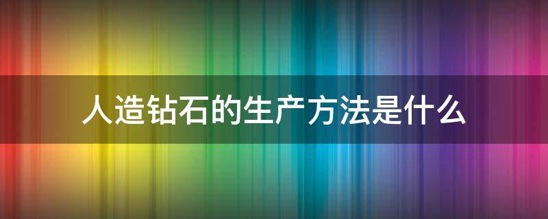 人造钻石的生产方法是什么（人造钻石的生产方法是什么意思）