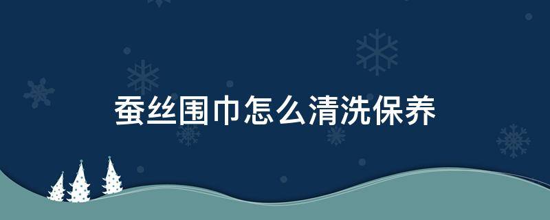 蚕丝围巾怎么清洗保养（蚕丝围巾怎么清洗保养小妙招）