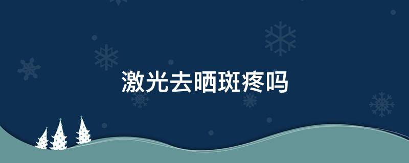 激光去晒斑疼吗（激光去晒斑疼吗多久）