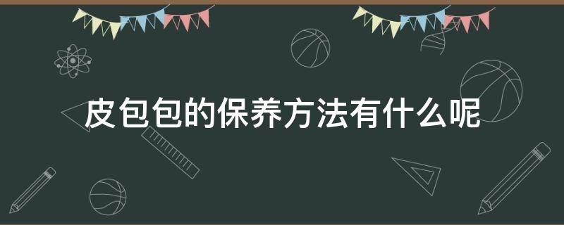 皮包包的保养方法有什么呢（皮包包的保养方法有什么呢）