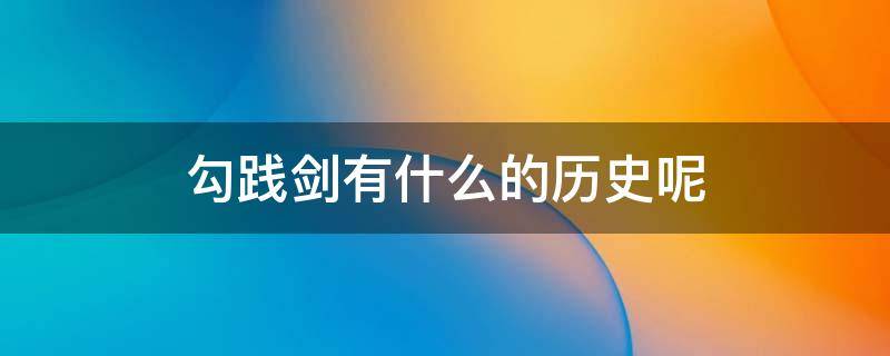 勾践剑有什么的历史呢 勾践剑是勾践用的吗