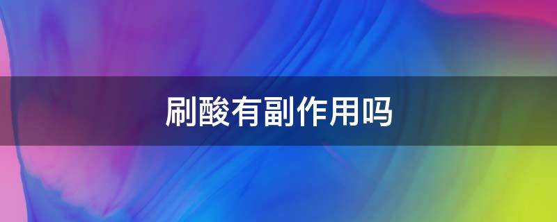 刷酸有副作用吗 刷酸有副作用吗女性