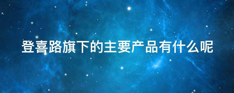 登喜路旗下的主要产品有什么呢（登喜路品牌历史介绍）