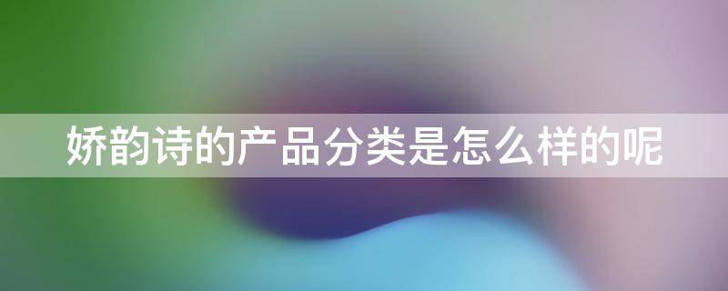 娇韵诗的产品分类是怎么样的呢（娇韵诗的产品分类是怎么样的呢图片）