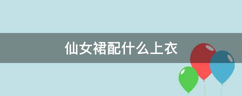 仙女裙配什么上衣 仙女裙搭配什么上衣