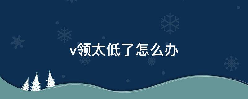 v领太低了怎么办（v领太低怎么办简单办法）