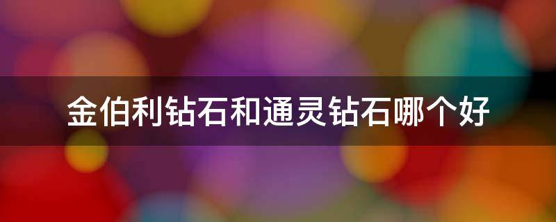 金伯利钻石和通灵钻石哪个好（金伯利钻戒和通灵钻戒哪个好）