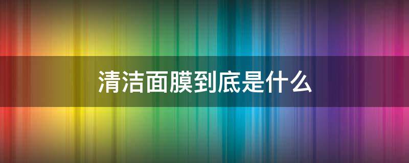 清洁面膜到底是什么 清洁面膜到底是什么成分