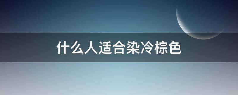 什么人适合染冷棕色（什么人适合染冷棕色头发）