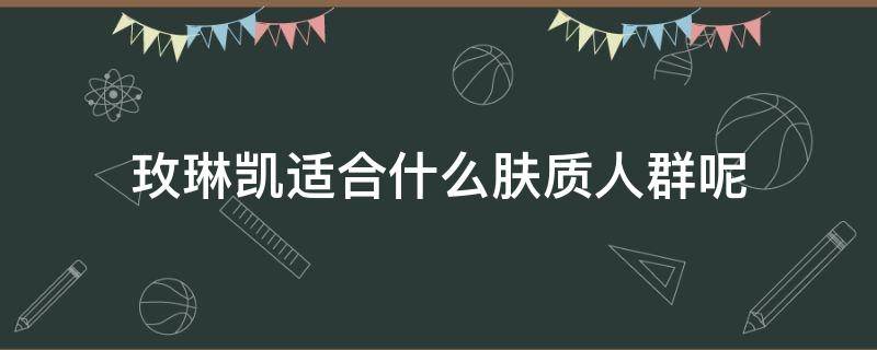 玫琳凯适合什么肤质人群呢（玫琳凯适合什么年龄段的人用）