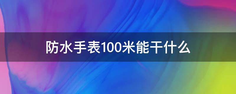 防水手表100米能干什么（手表防水100米跟200米区别）